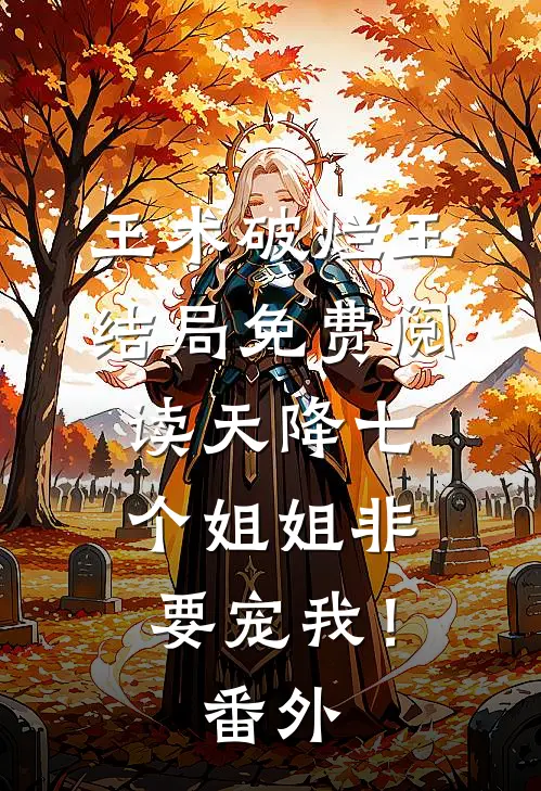 王术破烂王结局免费阅读天降七个姐姐非要宠我！番外