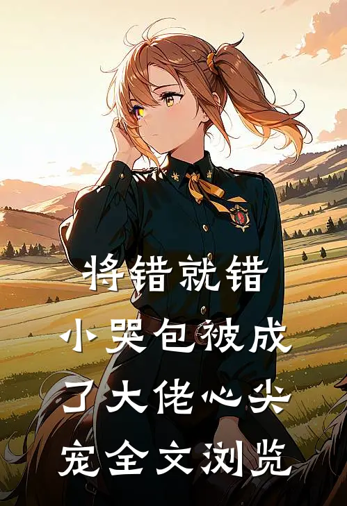 将错就错：小哭包被成了大佬心尖宠全文浏览