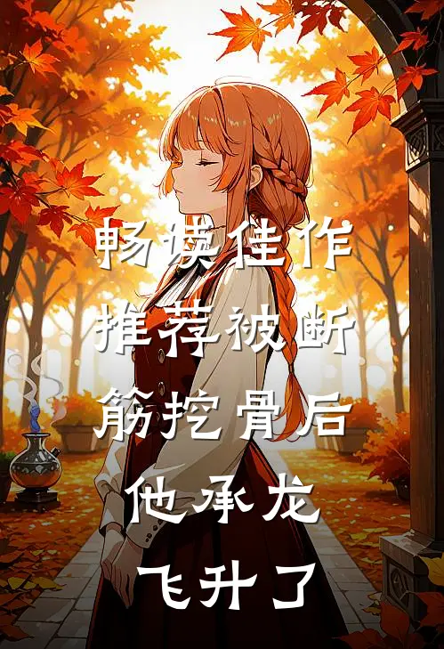 畅读佳作推荐被断筋挖骨后，他承龙飞升了