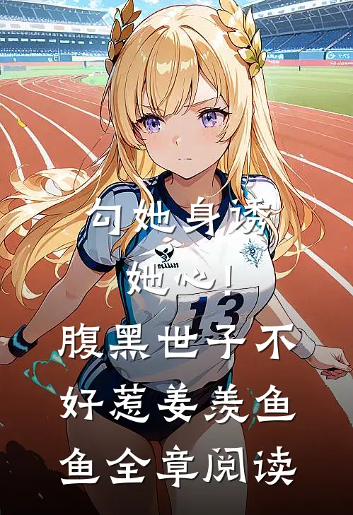 勾她身诱她心!腹黑世子不好惹 姜羡鱼鱼全章阅读