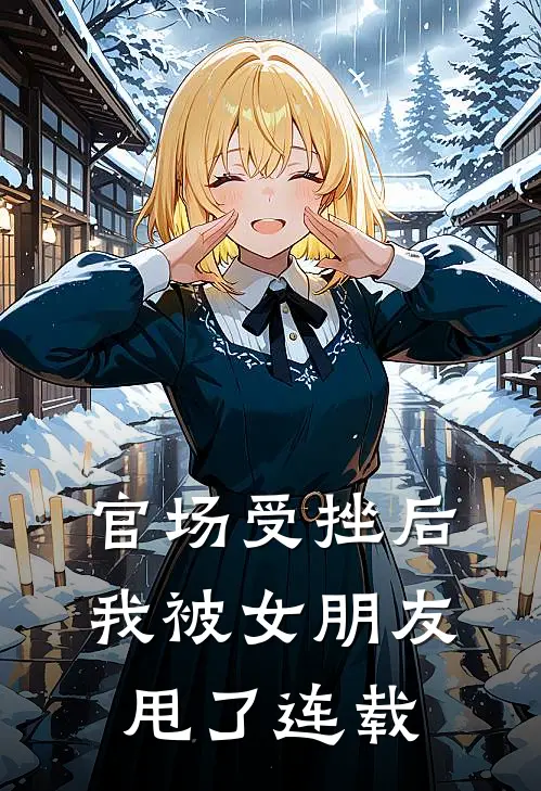 官场受挫后，我被女朋友甩了连载