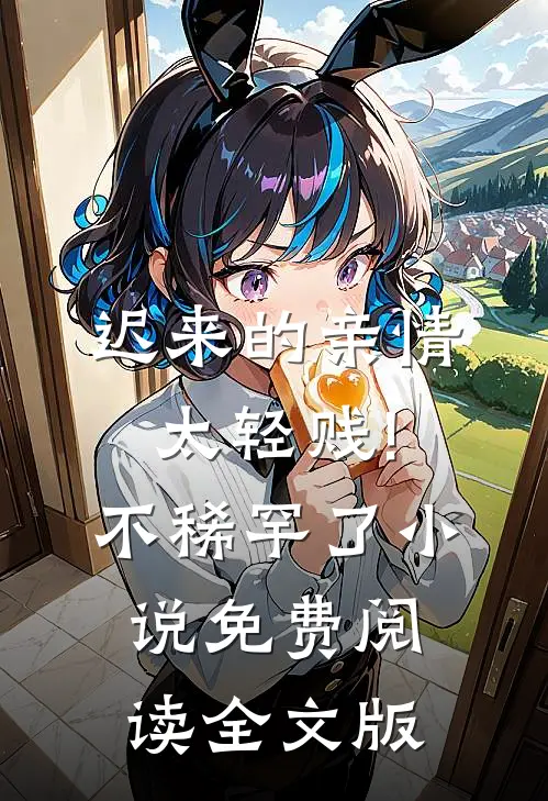 迟来的亲情太轻贱!不稀罕了小说免费阅读全文版