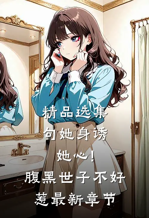 精品选集勾她身诱她心!腹黑世子不好惹最新章节