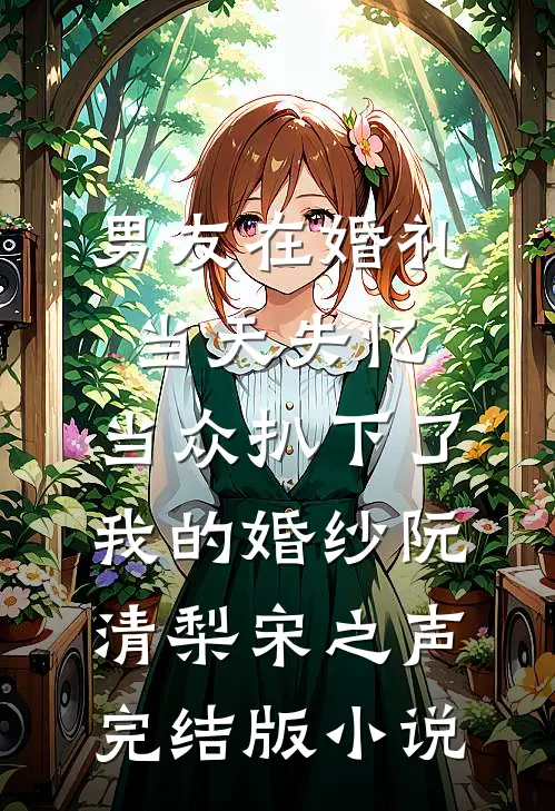 男友在婚礼当天失忆，当众扒下了我的婚纱阮清梨宋之声完结版小说