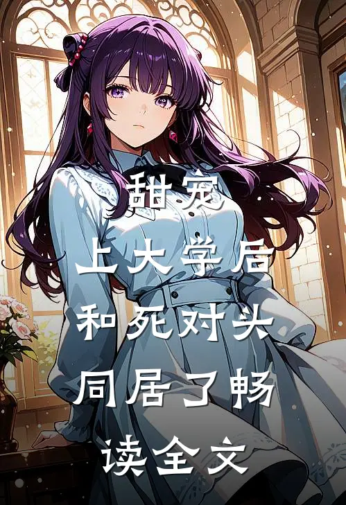 甜宠：上大学后，和死对头同居了畅读全文
