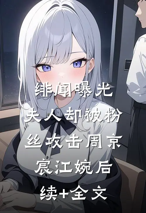 绯闻曝光，夫人却被粉丝攻击周京宸江婉后续+全文