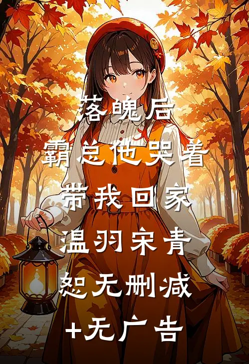 落魄后，霸总他哭着带我回家温羽宋青恕无删减+无广告