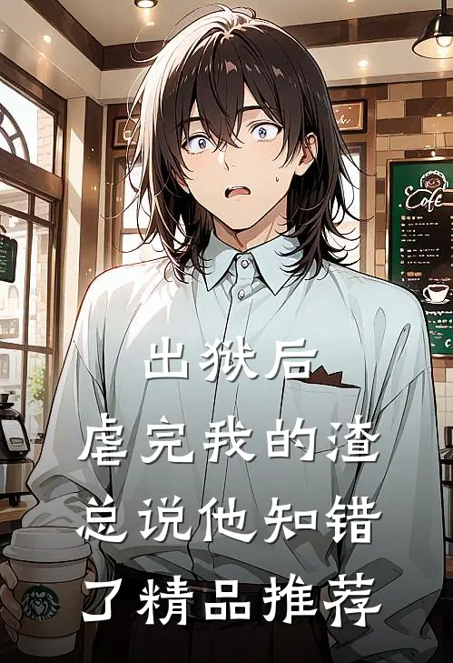 出狱后，虐完我的渣总说他知错了精品推荐