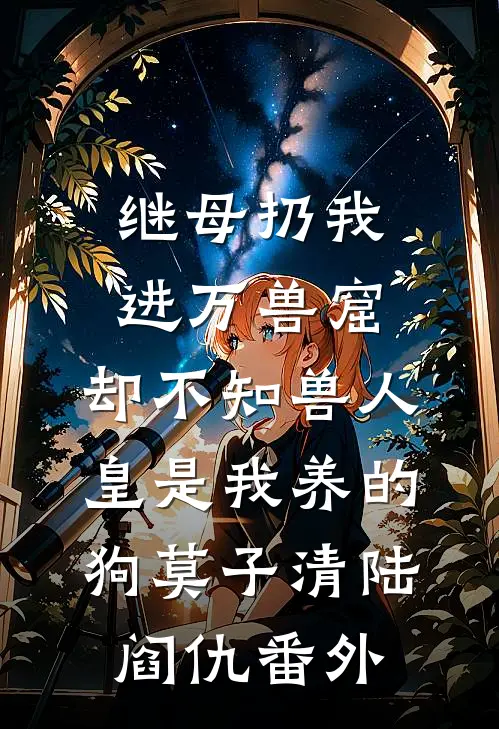 继母扔我进万兽窟，却不知兽人皇是我养的狗莫子清陆阎仇 番外