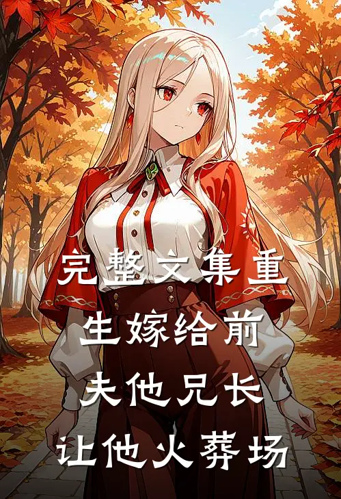 完整文集重生嫁给前夫他兄长，让他火葬场