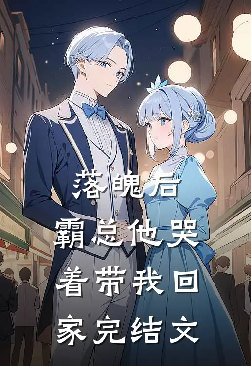 落魄后，霸总他哭着带我回家完结文