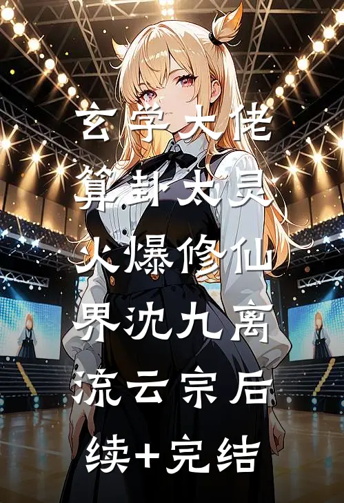玄学大佬算卦太灵，火爆修仙界沈九离流云宗后续+完结