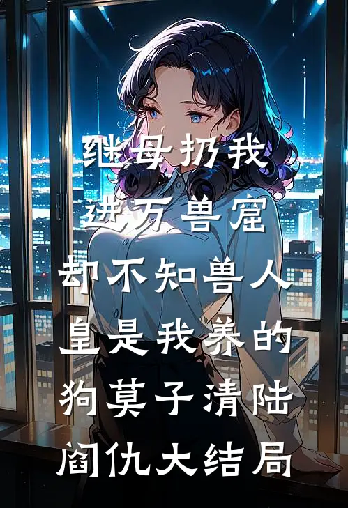 继母扔我进万兽窟，却不知兽人皇是我养的狗莫子清陆阎仇大结局