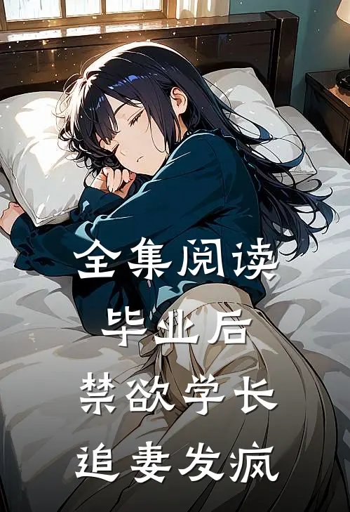 全集阅读毕业后，禁欲学长追妻发疯