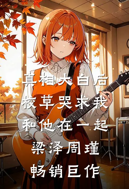 真相大白后,校草哭求我和他在一起梁泽周瑾畅销巨作