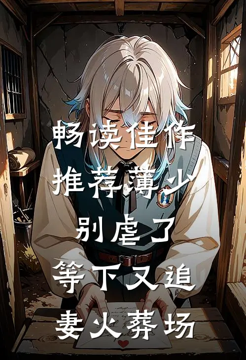 畅读佳作推荐薄少别虐了，等下又追妻火葬场