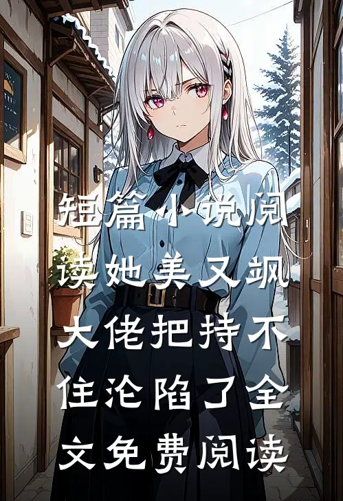 短篇小说阅读她美又飒，大佬把持不住沦陷了全文免费阅读
