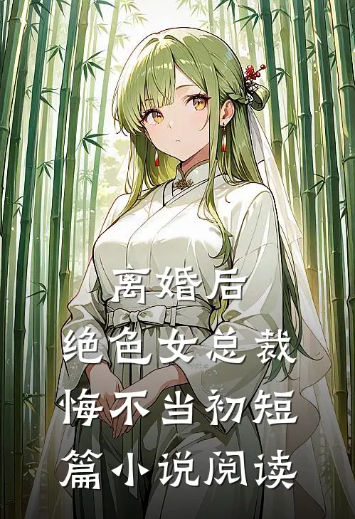 离婚后，绝色女总裁悔不当初短篇小说阅读