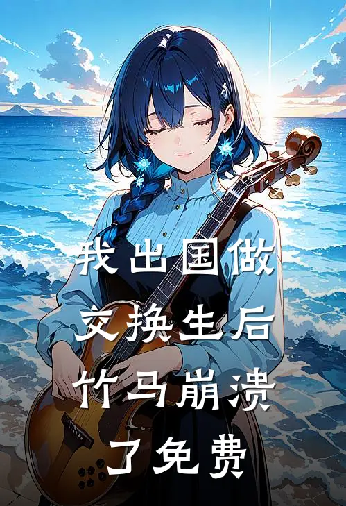 我出国做交换生后，竹马崩溃了免费