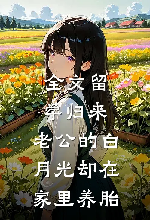 全文留学归来，老公的白月光却在家里养胎