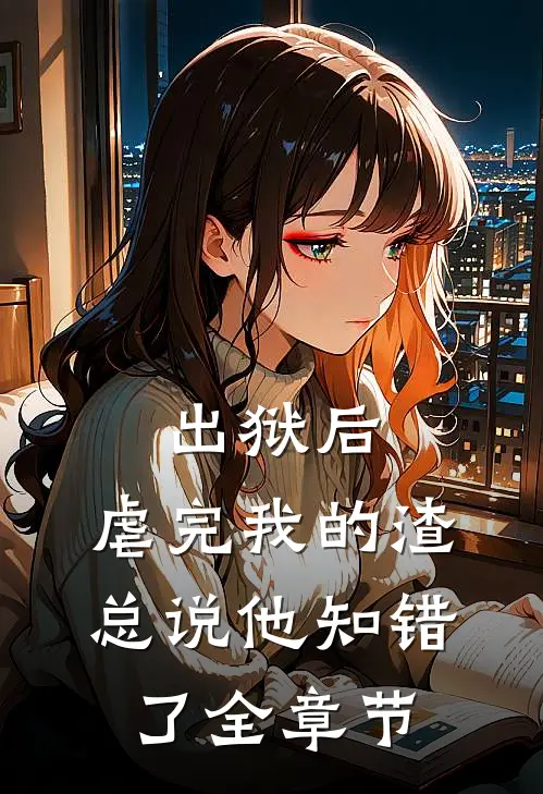 出狱后，虐完我的渣总说他知错了全章节
