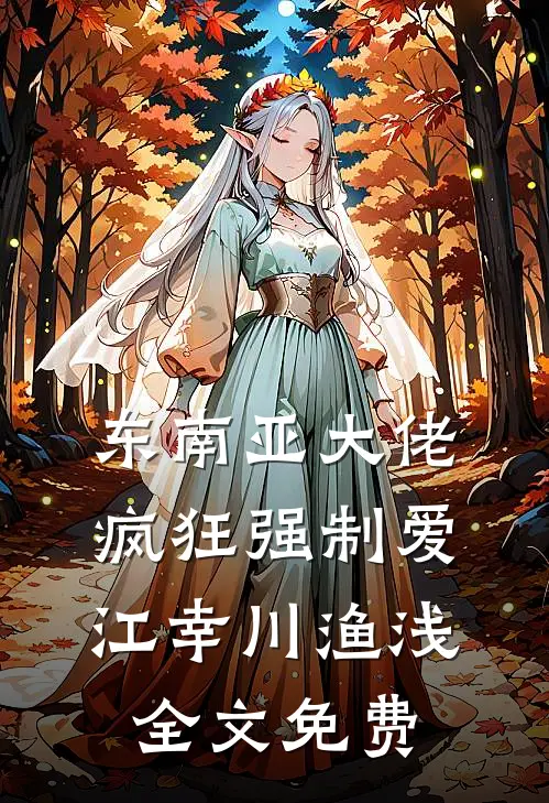 东南亚大佬疯狂强制爱江幸川渔浅全文免费