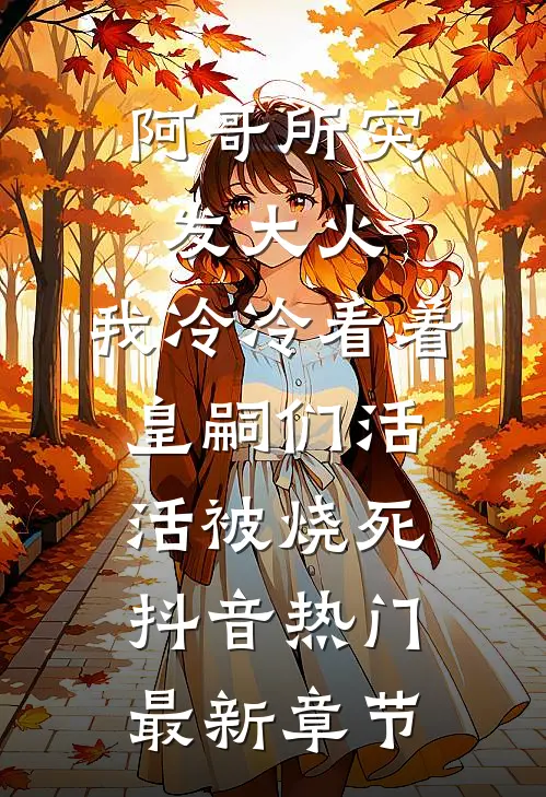 阿哥所突发大火，我冷冷看着皇嗣们活活被烧死抖音热门最新章节