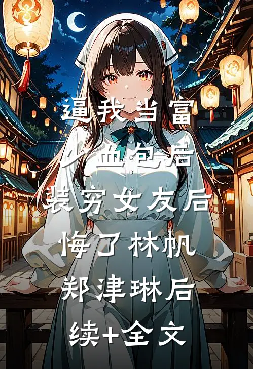 逼我当富少血包后，装穷女友后悔了林帆郑津琳后续+全文