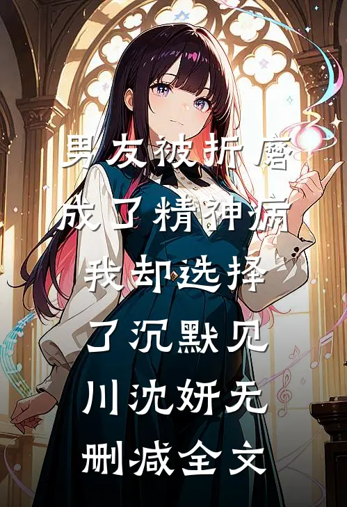 男友被折磨成了精神病，我却选择了沉默见川沈妍无删减全文