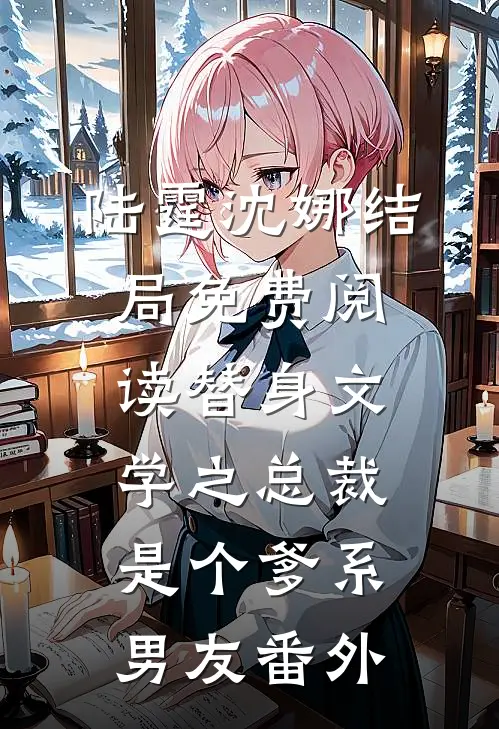 陆霆沈娜结局免费阅读替身文学之总裁是个爹系男友番外