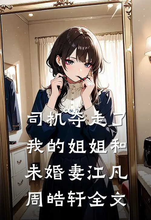司机夺走了我的姐姐和未婚妻江凡周皓轩全文