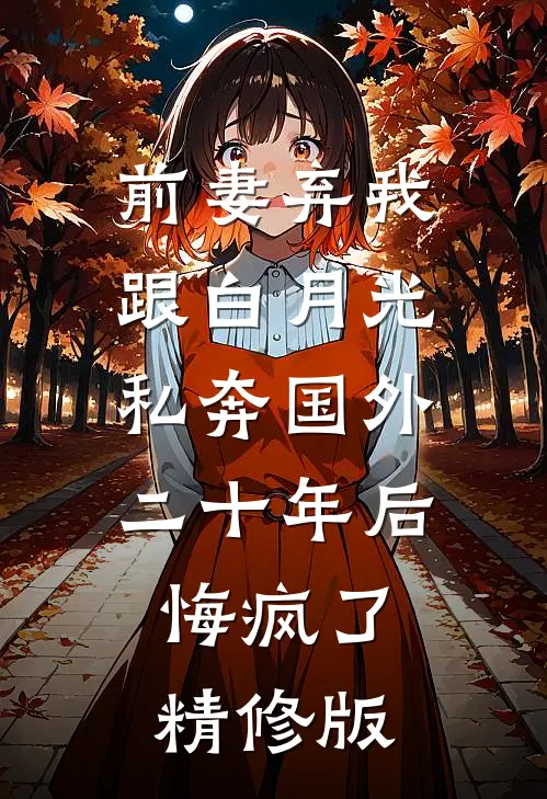 前妻弃我跟白月光私奔国外二十年后，悔疯了精修版
