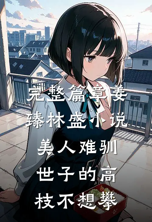 完整篇章姜臻林盛小说美人难驯:世子的高枝不想攀
