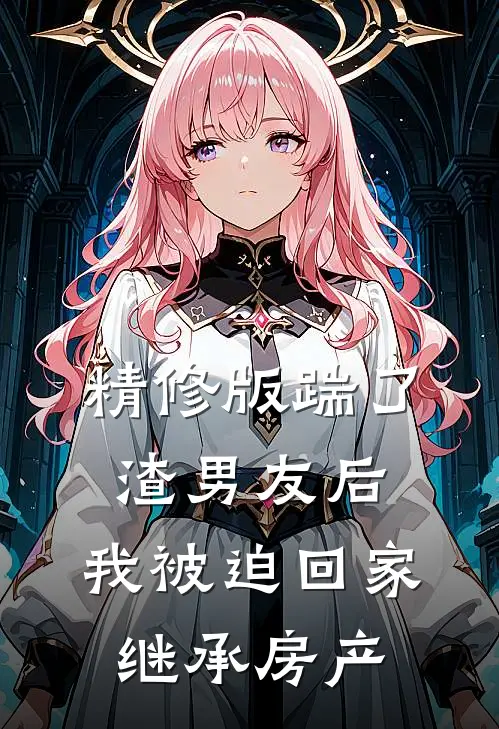 精修版踹了渣男友后，我被迫回家继承房产
