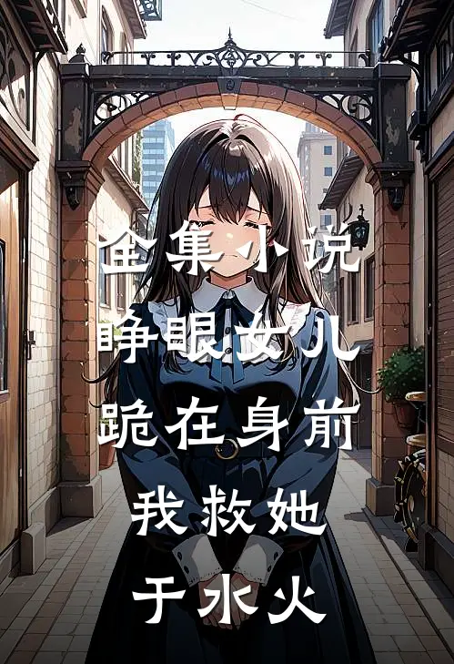 全集小说睁眼女儿跪在身前，我救她于水火