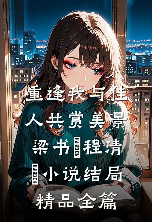 重逢我与佳人共赏美景梁书媞程清玙小说结局精品全篇