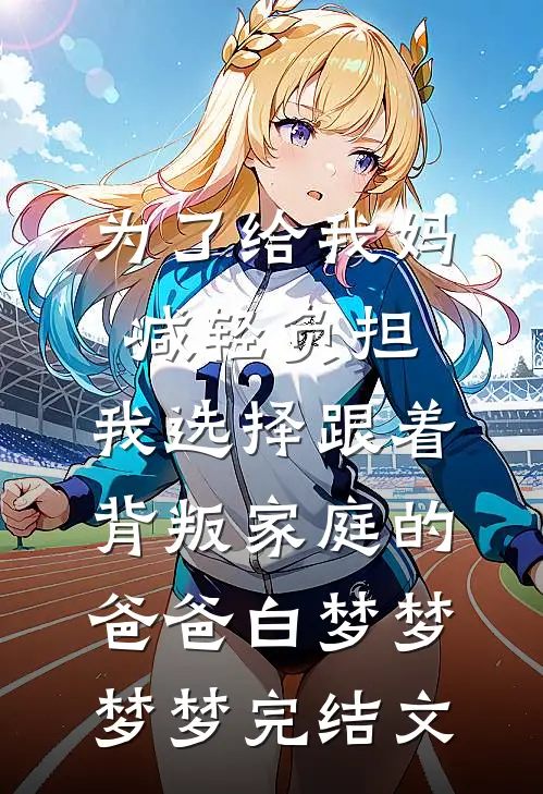 为了给我妈减轻负担，我选择跟着背叛家庭的爸爸白梦梦梦梦完结文