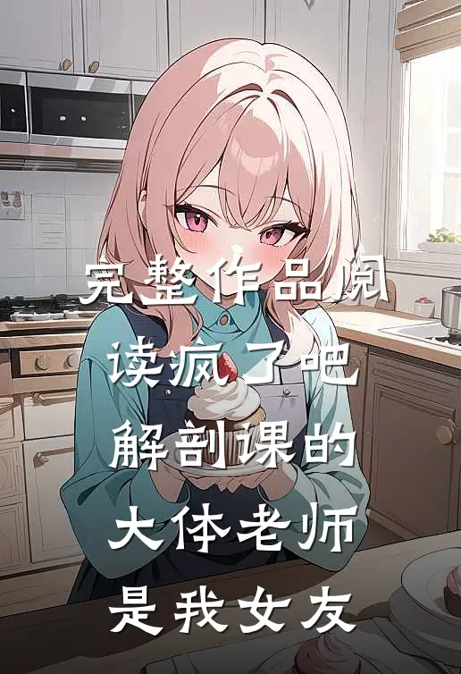 完整作品阅读疯了吧，解剖课的大体老师是我女友