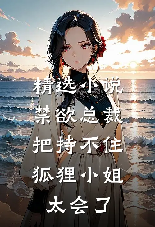 精选小说禁欲总裁把持不住，狐狸小姐太会了