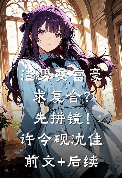 渣男变富豪，求复合？先拼镜！许今砚沈佳前文+后续