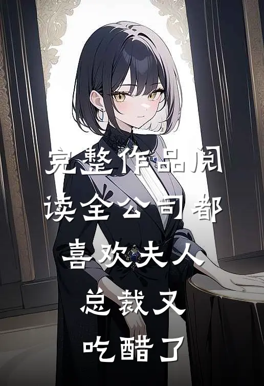 完整作品阅读全公司都喜欢夫人，总裁又吃醋了
