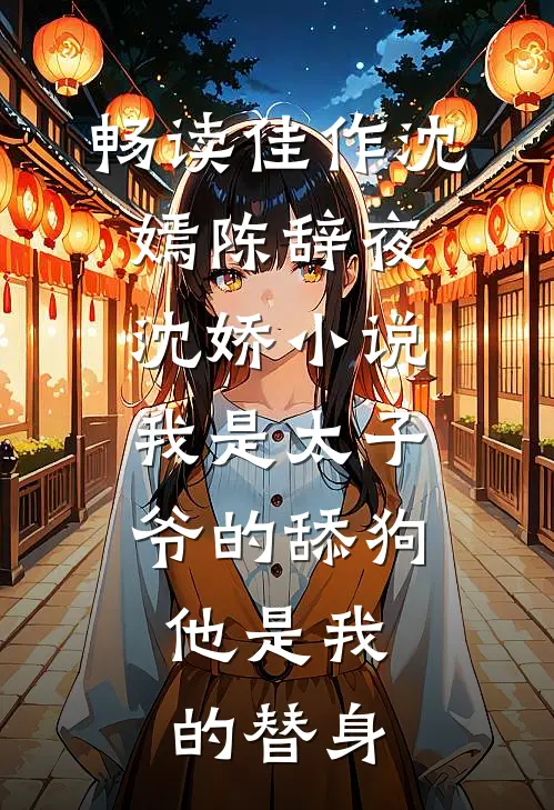畅读佳作沈嫣陈辞夜沈娇小说我是太子爷的舔狗,他是我的替身