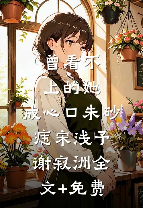 曾看不上的她，成心口朱砂痣宋浅予谢寂洲全文+免费