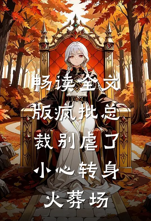 畅读全文版疯批总裁别虐了，小心转身火葬场