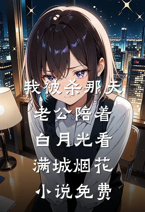 我被杀那天，老公陪着白月光看满城烟花小说免费