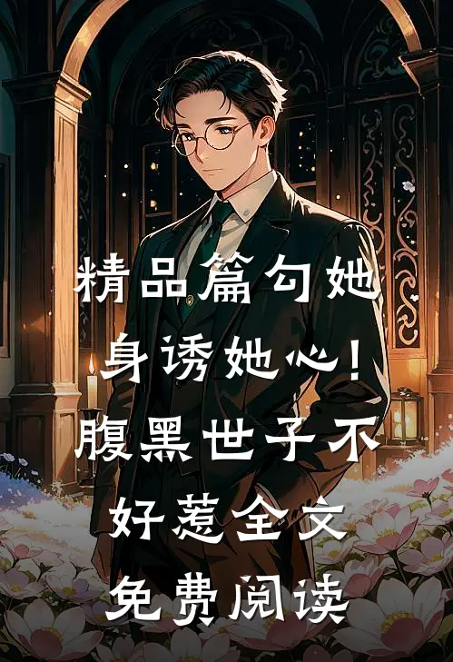 精品篇勾她身诱她心!腹黑世子不好惹全文免费阅读