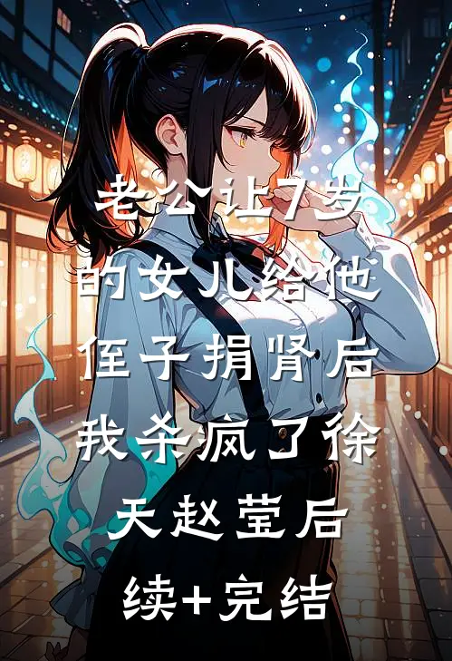 老公让7岁的女儿给他侄子捐肾后，我杀疯了徐天赵莹后续+完结