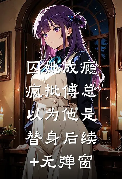 囚她成瘾，疯批傅总以为他是替身后续+无弹窗