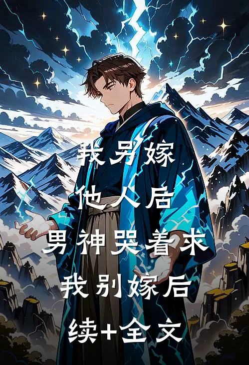我另嫁他人后，男神哭着求我别嫁后续+全文
