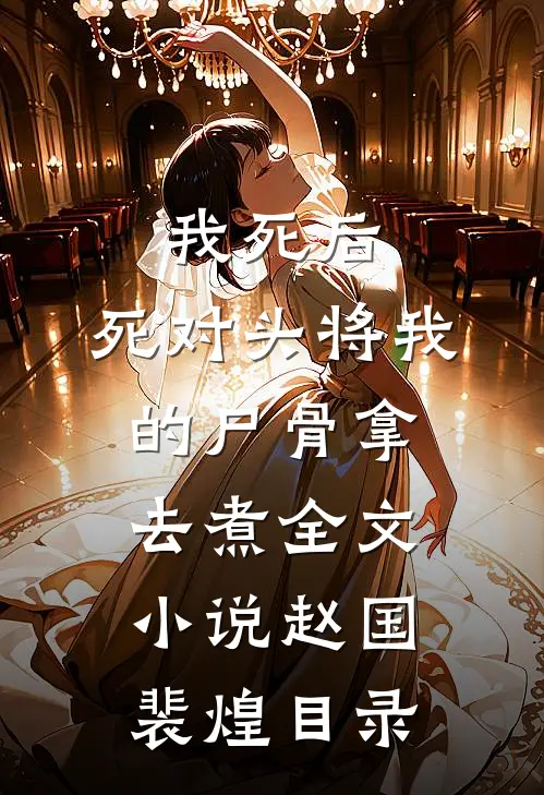 我死后，死对头将我的尸骨拿去煮全文小说赵国裴煌目录